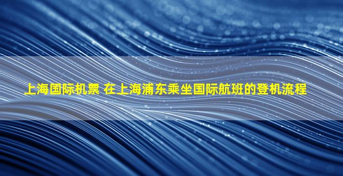 上海国际机票 在上海浦东乘坐国际航班的登机流程